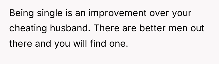 Being single is an improvement over your cheating husband. There...