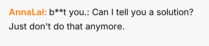AnnaLal b**t you.: Can I tell you a solution? Just...