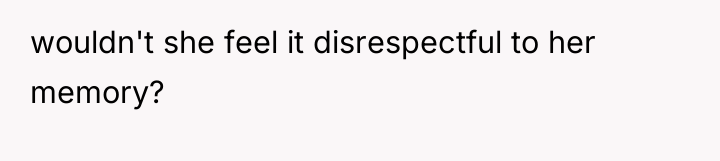 wouldn't she feel it disrespectful to her memory?