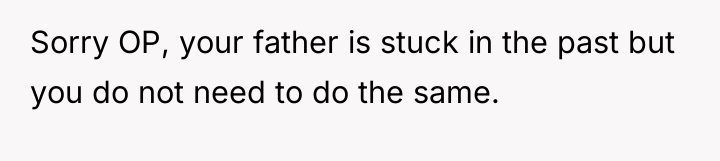 Sorry OP, your father is stuck in the past but...