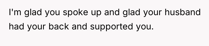 I'm glad you spoke up and glad your husband had...