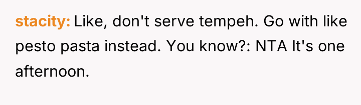 stacity Like, don't serve tempeh. Go with like pesto pasta...