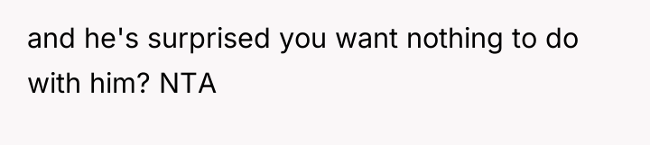 and he's surprised you want nothing to do with him?...