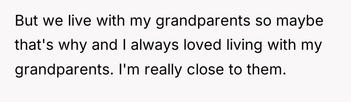 But we live with my grandparents so maybe that's why...