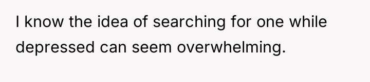 I know the idea of searching for one while depressed...