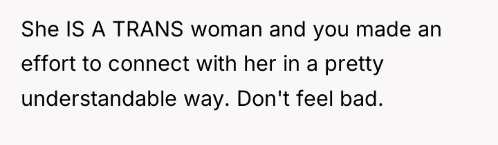 She IS A TRANS woman and you made an effort...