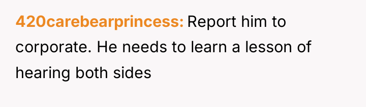 420carebearprincess Report him to corporate. He needs to learn a...