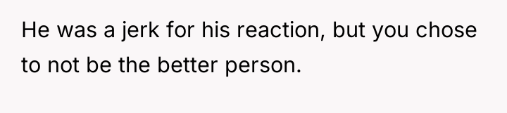 He was a jerk for his reaction, but you chose...