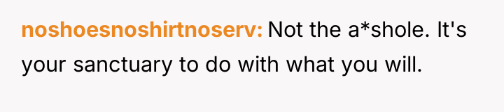noshoesnoshirtnoserv Not the a*shole. It's your sanctuary to do with...