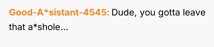 Good-A*sistant-4545 Dude, you gotta leave that a*shole...