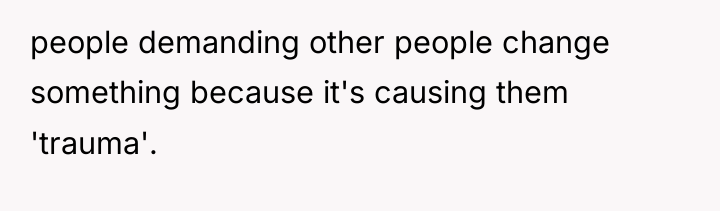 people demanding other people change something because it's causing them...
