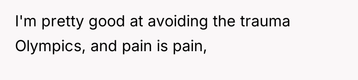 I'm pretty good at avoiding the trauma Olympics, and pain...