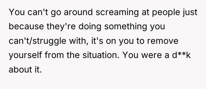 You can't go around screaming at people just because they're...