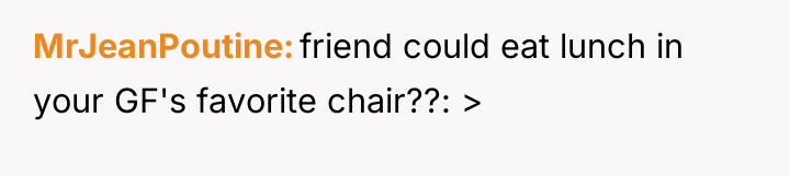 MrJeanPoutine friend could eat lunch in your GF's favorite chair??:...