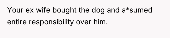 Your ex wife bought the dog and a*sumed entire responsibility...