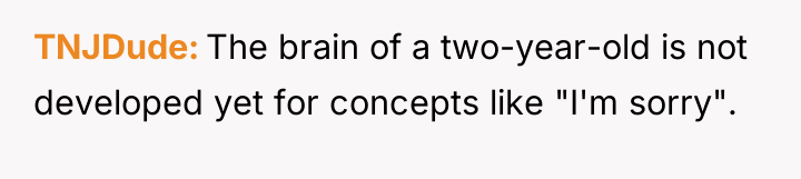 TNJDude The brain of a two-year-old is not developed yet...