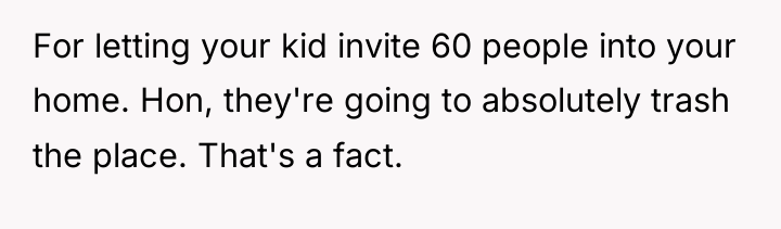 For letting your kid invite 60 people into your home....