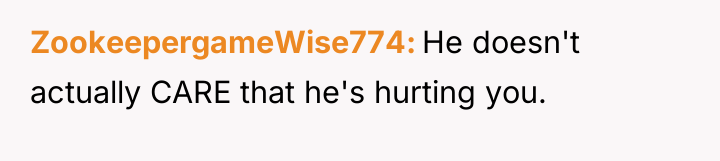 ZookeepergameWise774 He doesn't actually CARE that he's hurting you.