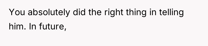 You absolutely did the right thing in telling him. In...