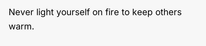 Never light yourself on fire to keep others warm.