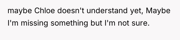 maybe Chloe doesn't understand yet, Maybe I'm missing something but...
