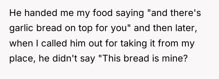 He handed me my food saying "and there's garlic bread...