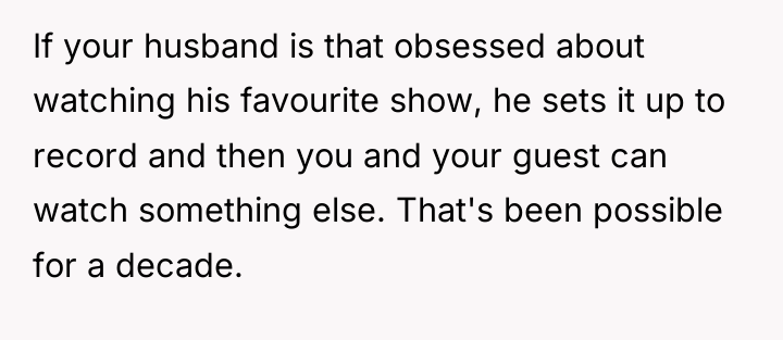 If your husband is that obsessed about watching his favourite...