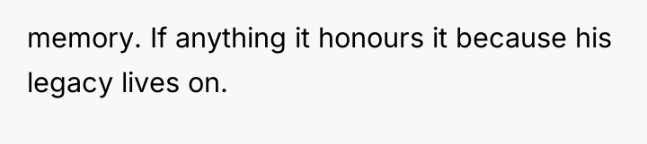 memory. If anything it honours it because his legacy lives...