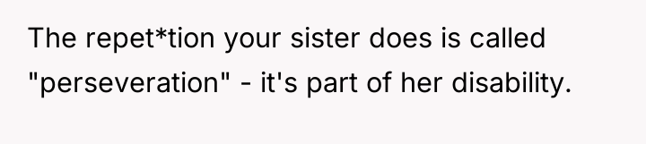 The repet*tion your sister does is called "perseveration" - it's...