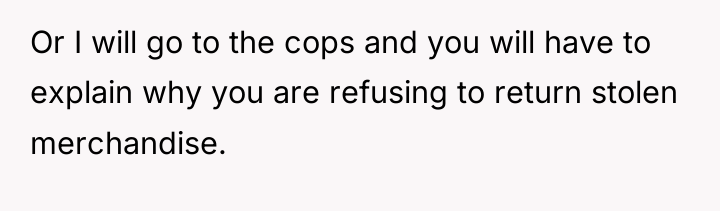 Or I will go to the cops and you will...