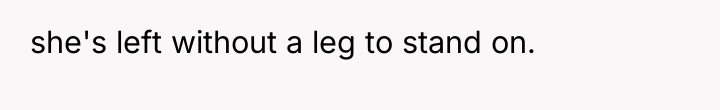 she's left without a leg to stand on.