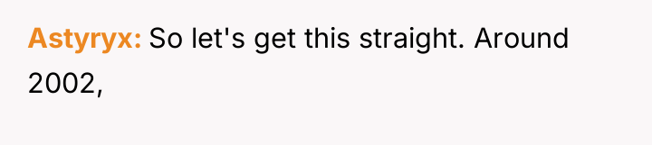 Astyryx So let's get this straight. Around 2002,