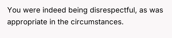 You were indeed being disrespectful, as was appropriate in the...