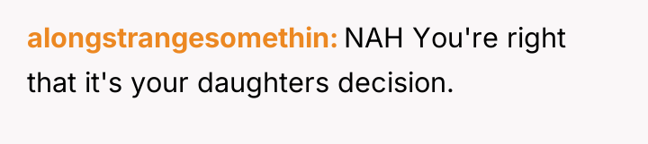 alongstrangesomethin NAH You're right that it's your daughters decision.