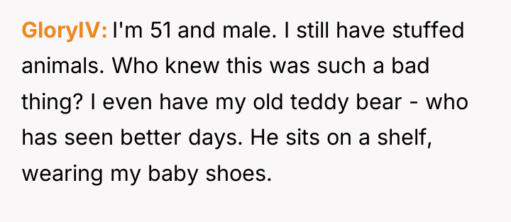 GloryIV I'm 51 and male. I still have stuffed animals....
