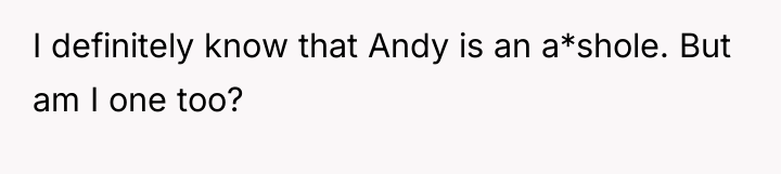 I definitely know that Andy is an a*shole. But am...