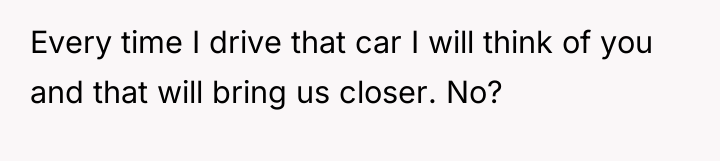 Every time I drive that car I will think of...