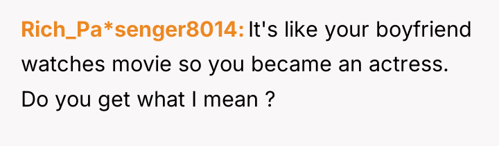 Rich_Pa*senger8014 It's like your boyfriend watches movie so you became...