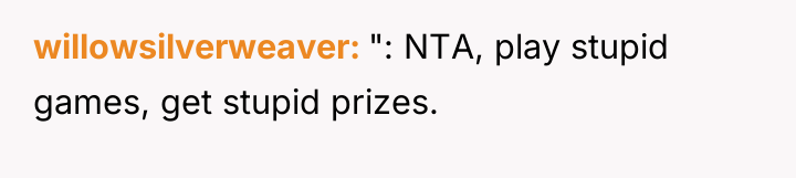 willowsilverweaver ": NTA, play stupid games, get stupid prizes.