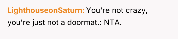 LighthouseonSaturn You're not crazy, you're just not a doormat.: NTA.
