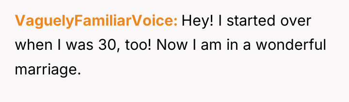VaguelyFamiliarVoice Hey! I started over when I was 30, too!...
