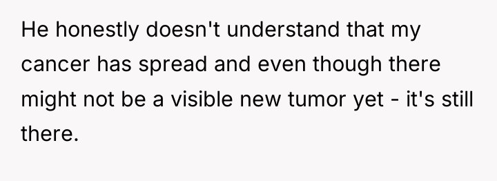 He honestly doesn't understand that my cancer has spread and...