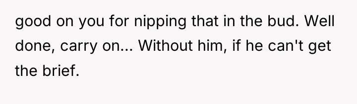 good on you for nipping that in the bud. Well...