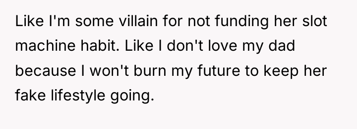 Like I'm some villain for not funding her slot machine...