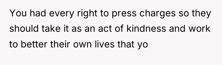 You had every right to press charges so they should...