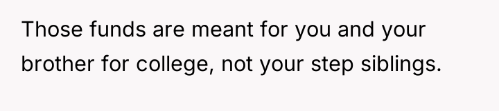 Those funds are meant for you and your brother for...