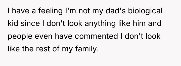 I have a feeling I'm not my dad's biological kid...