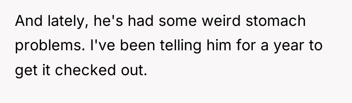 And lately, he's had some weird stomach problems. I've been...