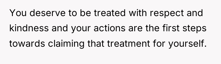 You deserve to be treated with respect and kindness and...