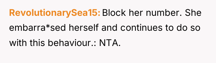 RevolutionarySea15 Block her number. She embarra*sed herself and continues to...